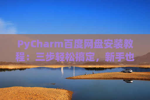 PyCharm百度网盘安装教程：三步轻松搞定，新手也能快速上手